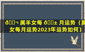 🐬 属羊女每 🐱 月运势（属羊女每月运势2023年运势如何）